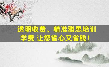 透明收费、精准雅思培训学费 让您省心又省钱！